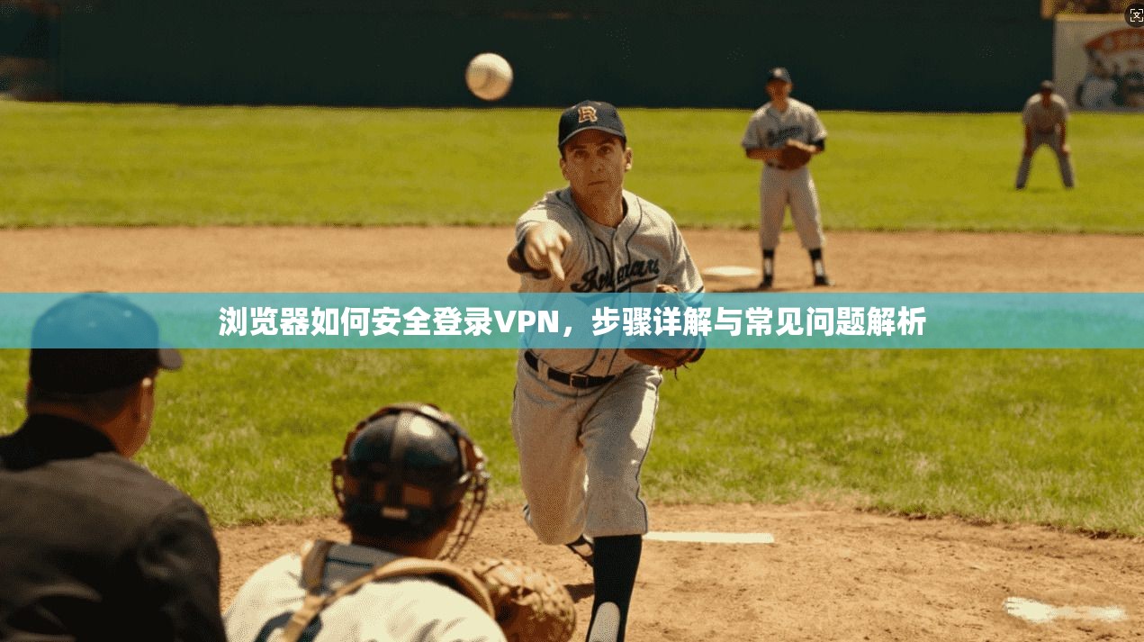 浏览器如何安全登录VPN，步骤详解与常见问题解析