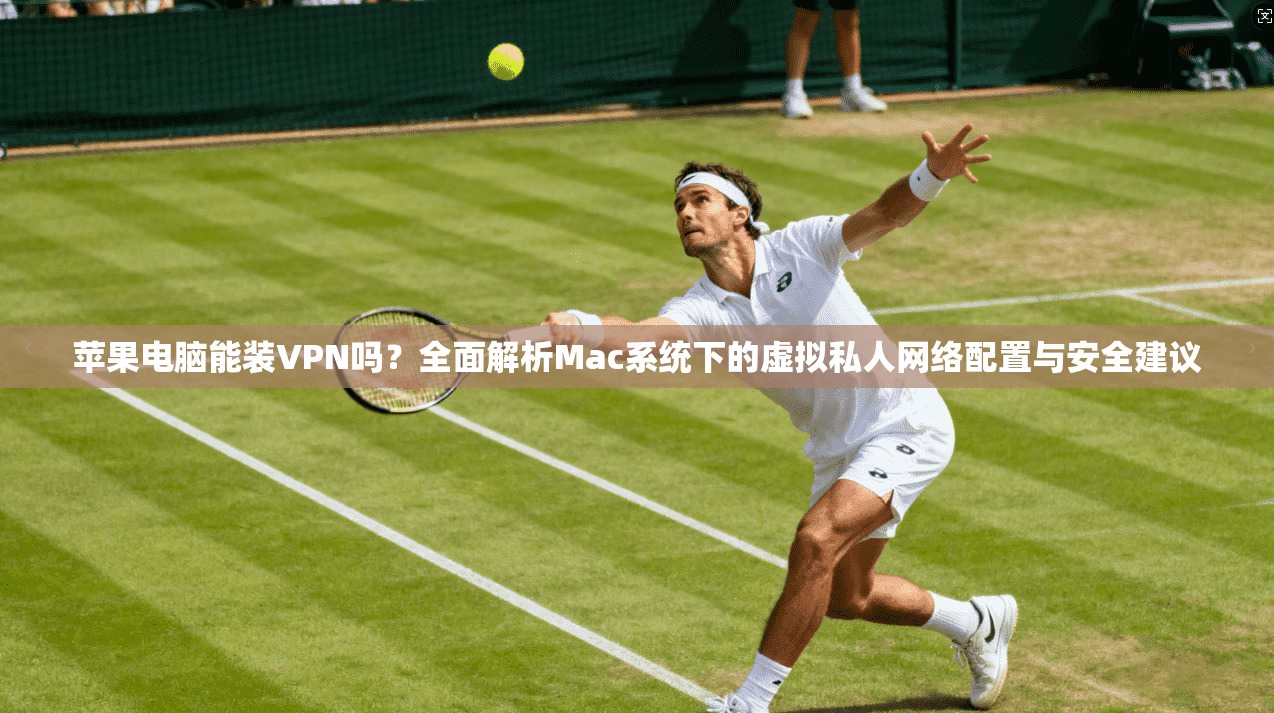 苹果电脑能装VPN吗?全面解析Mac系统下的虚拟私人网络配置与安全建议