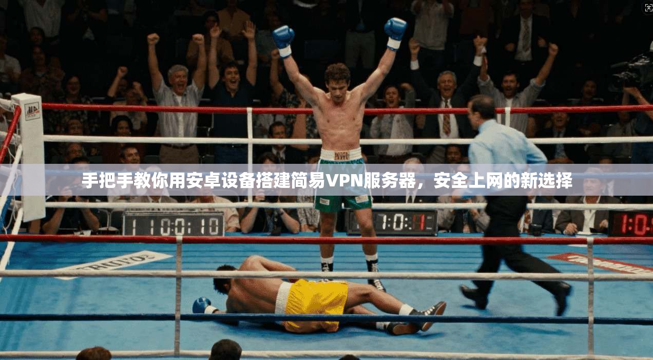 手把手教你用安卓设备搭建简易VPN服务器,安全上网的新选择