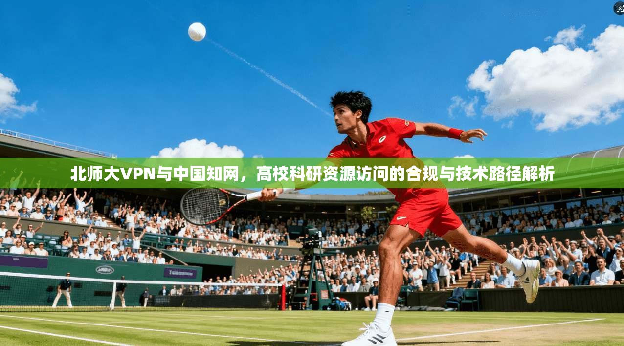北师大VPN与中国知网,高校科研资源访问的合规与技术路径解析